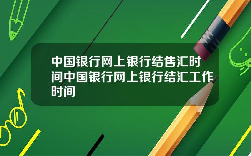 中国银行网上银行结售汇时间中国银行网上银行结汇工作时间