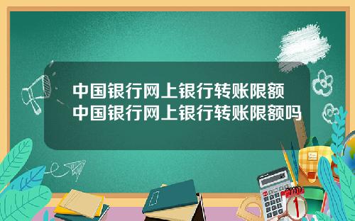 中国银行网上银行转账限额中国银行网上银行转账限额吗
