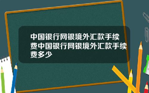 中国银行网银境外汇款手续费中国银行网银境外汇款手续费多少