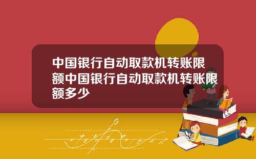 中国银行自动取款机转账限额中国银行自动取款机转账限额多少