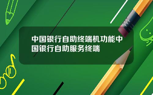 中国银行自助终端机功能中国银行自助服务终端