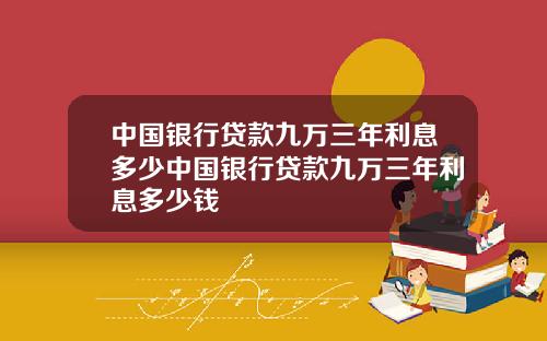 中国银行贷款九万三年利息多少中国银行贷款九万三年利息多少钱