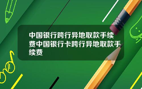 中国银行跨行异地取款手续费中国银行卡跨行异地取款手续费
