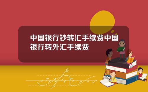 中国银行钞转汇手续费中国银行转外汇手续费