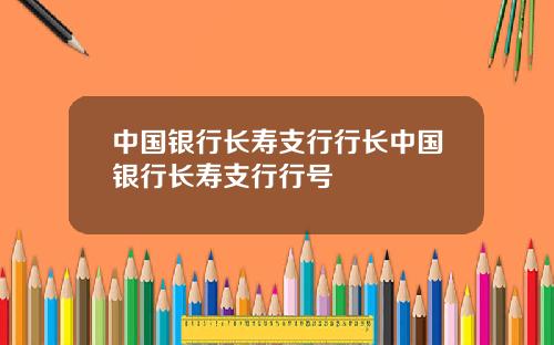 中国银行长寿支行行长中国银行长寿支行行号