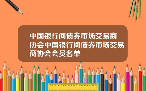 中国银行间债券市场交易商协会中国银行间债券市场交易商协会会员名单