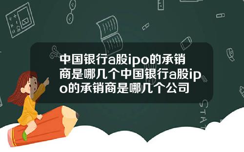 中国银行a股ipo的承销商是哪几个中国银行a股ipo的承销商是哪几个公司