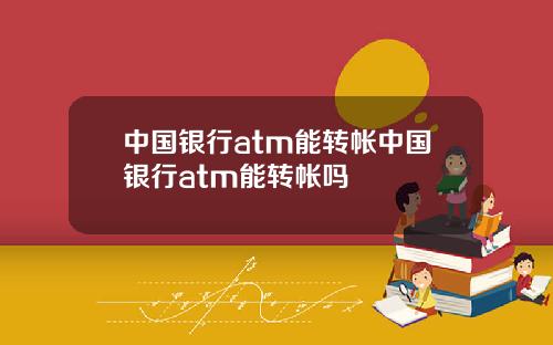 中国银行atm能转帐中国银行atm能转帐吗