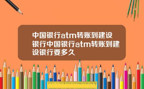 中国银行atm转账到建设银行中国银行atm转账到建设银行要多久