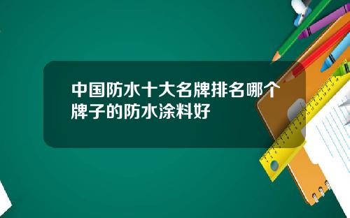 中国防水十大名牌排名哪个牌子的防水涂料好