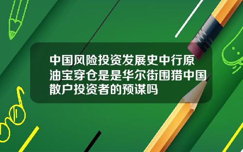 中国风险投资发展史中行原油宝穿仓是是华尔街围猎中国散户投资者的预谋吗