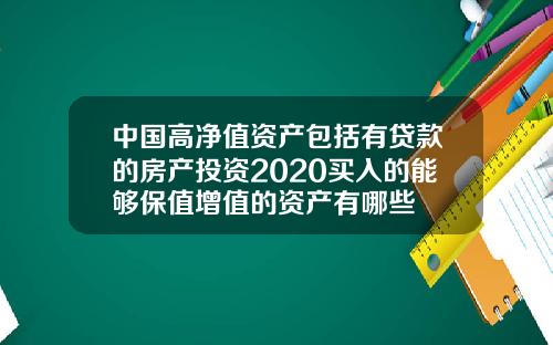 中国高净值资产包括有贷款的房产投资2020买入的能够保值增值的资产有哪些