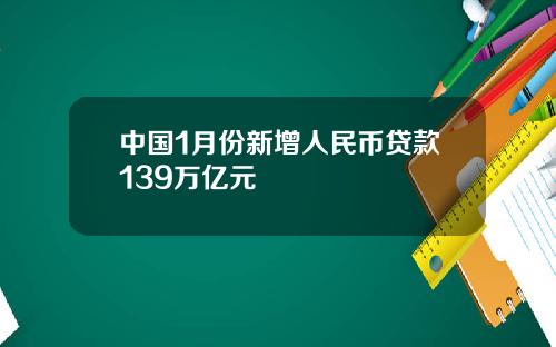 中国1月份新增人民币贷款139万亿元