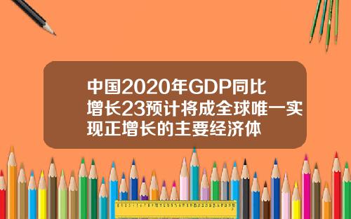 中国2020年GDP同比增长23预计将成全球唯一实现正增长的主要经济体