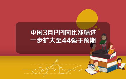 中国3月PPI同比涨幅进一步扩大至44强于预期