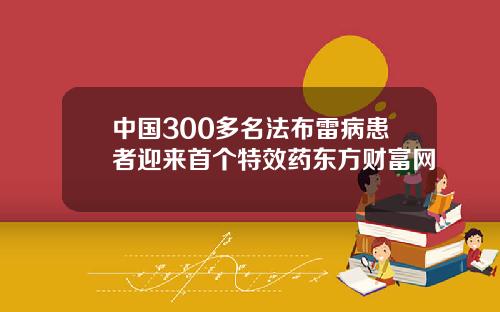 中国300多名法布雷病患者迎来首个特效药东方财富网