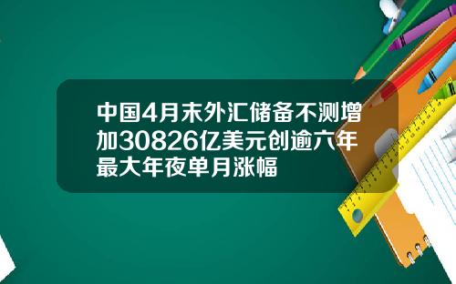中国4月末外汇储备不测增加30826亿美元创逾六年最大年夜单月涨幅