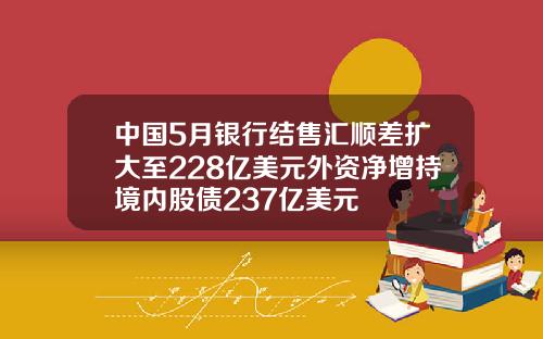 中国5月银行结售汇顺差扩大至228亿美元外资净增持境内股债237亿美元