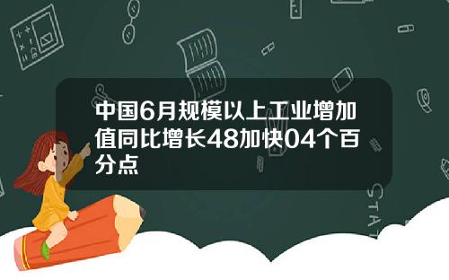中国6月规模以上工业增加值同比增长48加快04个百分点