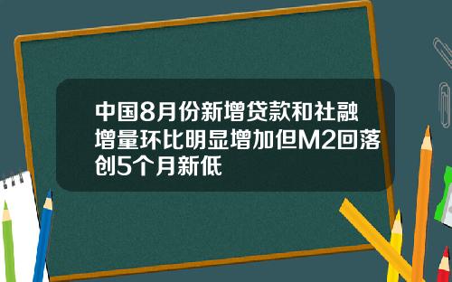 中国8月份新增贷款和社融增量环比明显增加但M2回落创5个月新低