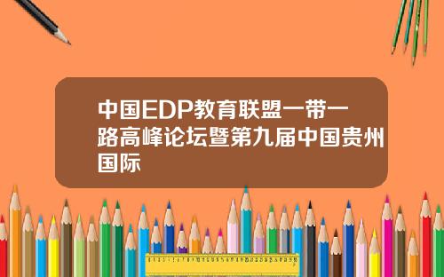 中国EDP教育联盟一带一路高峰论坛暨第九届中国贵州国际
