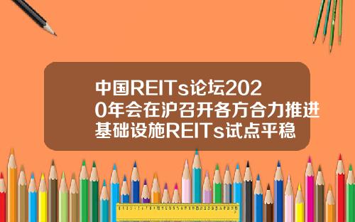 中国REITs论坛2020年会在沪召开各方合力推进基础设施REITs试点平稳落地