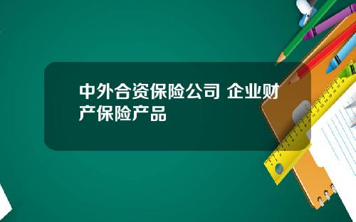 中外合资保险公司 企业财产保险产品