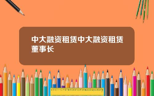 中大融资租赁中大融资租赁董事长