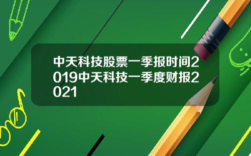 中天科技股票一季报时间2019中天科技一季度财报2021