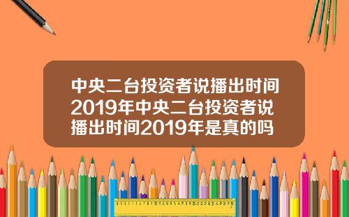 中央二台投资者说播出时间2019年中央二台投资者说播出时间2019年是真的吗