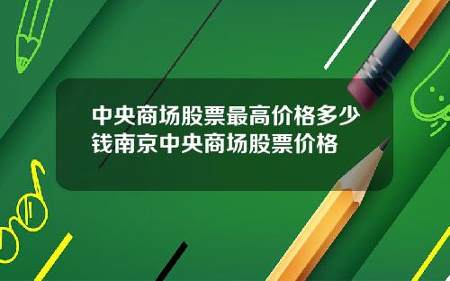 中央商场股票最高价格多少钱南京中央商场股票价格