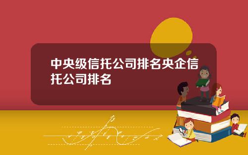 中央级信托公司排名央企信托公司排名