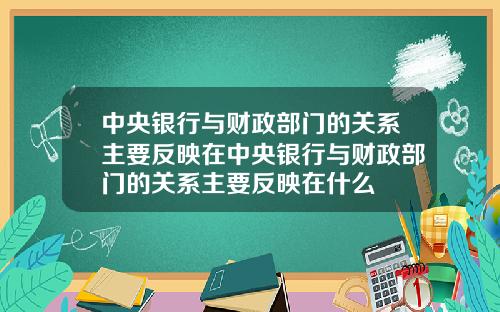 中央银行与财政部门的关系主要反映在中央银行与财政部门的关系主要反映在什么