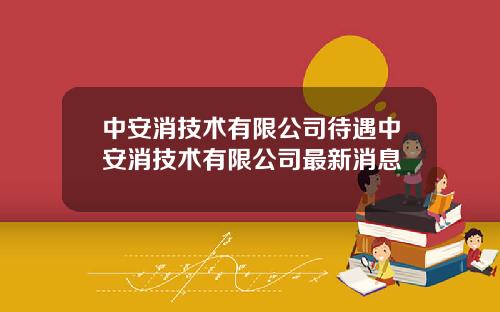 中安消技术有限公司待遇中安消技术有限公司最新消息