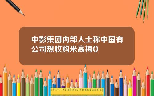 中影集团内部人士称中国有公司想收购米高梅0