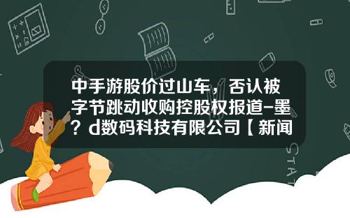 中手游股价过山车，否认被字节跳动收购控股权报道-墨？d数码科技有限公司【新闻】
