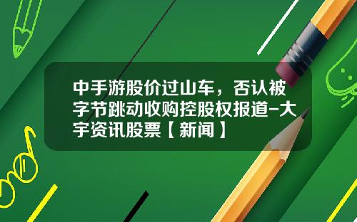 中手游股价过山车，否认被字节跳动收购控股权报道-大宇资讯股票【新闻】