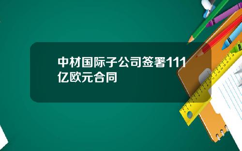 中材国际子公司签署111亿欧元合同