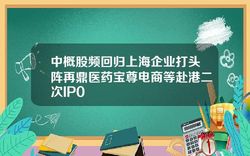 中概股频回归上海企业打头阵再鼎医药宝尊电商等赴港二次IP0