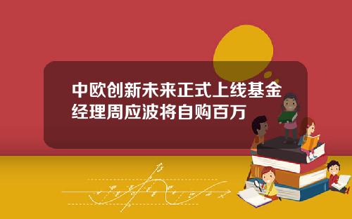 中欧创新未来正式上线基金经理周应波将自购百万