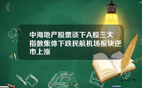 中海地产股票谈下A股三大指数集体下跌民航机场板块逆市上涨