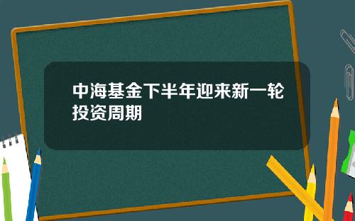 中海基金下半年迎来新一轮投资周期