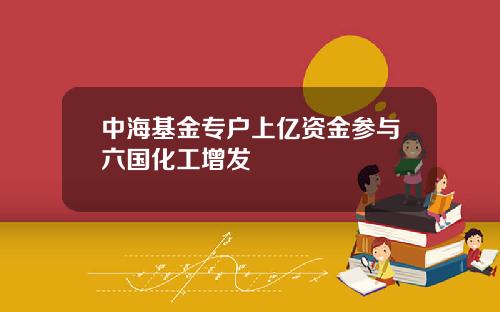 中海基金专户上亿资金参与六国化工增发