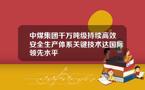 中煤集团千万吨级持续高效安全生产体系关键技术达国际领先水平