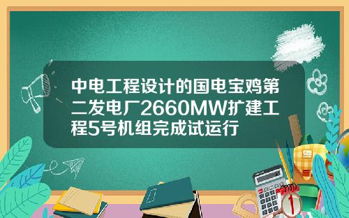 中电工程设计的国电宝鸡第二发电厂2660MW扩建工程5号机组完成试运行