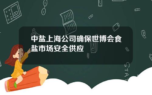 中盐上海公司确保世博会食盐市场安全供应