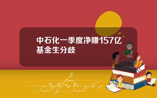 中石化一季度净赚157亿基金生分歧