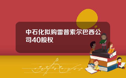中石化拟购雷普索尔巴西公司40股权