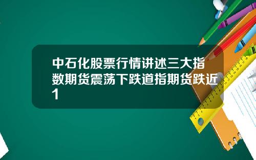 中石化股票行情讲述三大指数期货震荡下跌道指期货跌近1