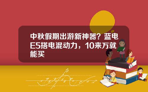 中秋假期出游新神器？蓝电E5搭电混动力，10来万就能买